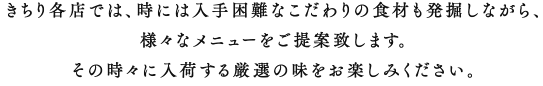 きちり各店では、時には入手困難なこだわりの食材も発掘しながら、様々なメニューをご提案致します。