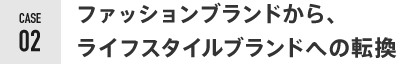ファッションブランドから、 ライフスタイルブランドへの転換    