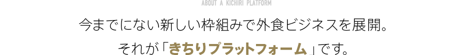 今までにない新しい枠組みで外食ビジネスを展開。それが「きちりプラットフォーム」です。