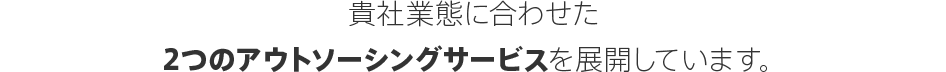 貴社業態に合わせた2つのアウトソーシングサービスを展開しています。