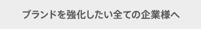 ブランドを強化したい全ての企業様へ