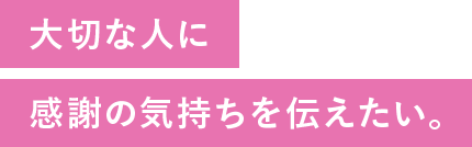 大切な人に感謝の気持ちを伝えたい。