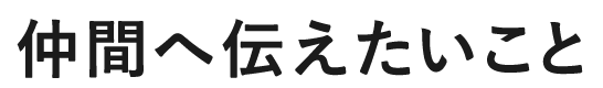 仲間へ伝えたいこと