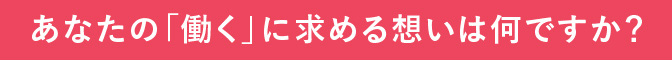 あなたの「働く」に求める想いは何ですか？