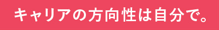 キャリアの方向性は自分で。