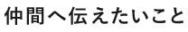 仲間へ伝えたいこと