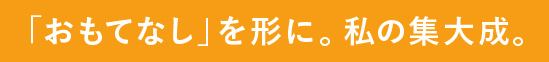 「おもてなし」を形に。私の集大成。