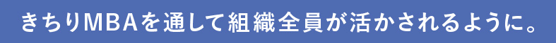 きちりMBAを通して組織全員がいかせるように。