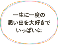 一生に一度の思い出を大好きでいっぱいに