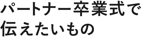 パートナー卒業式で伝えたいもの