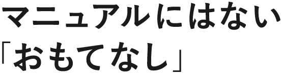 マニュアルにはない「おもてなし」