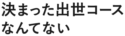 決まった出世コースなんてない