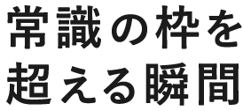 常識の枠を超える瞬間