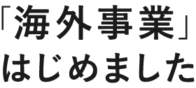 「海外事業」はじめました