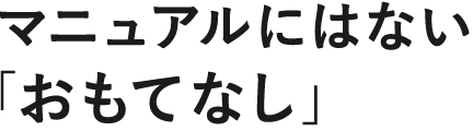 マニュアルにはない「おもてなし」