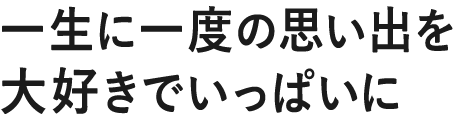 一生に一度の思い出を大好きでいっぱいに